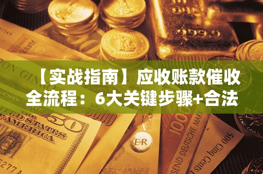 济南【实战指南】应收账款催收全流程：6大关键步骤+合法回款技巧