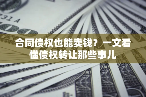 济南合同债权也能卖钱？一文看懂债权转让那些事儿