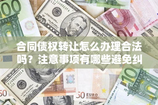 济南合同债权转让怎么办理合法吗？注意事项有哪些避免纠纷？