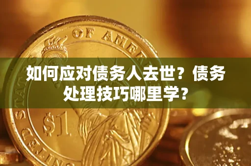 济南如何应对债务人去世？债务处理技巧哪里学？