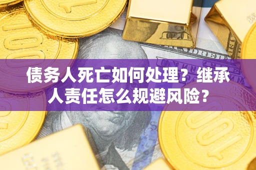 济南债务人死亡如何处理?继承人责任怎么规避风险? 济南债务人死亡如何处理?继承人责任怎么规避风险?