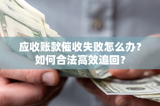 济南应收账款催收失败怎么办？如何合法高效追回？