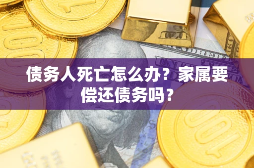 济南债务人死亡怎么办？家属要偿还债务吗？