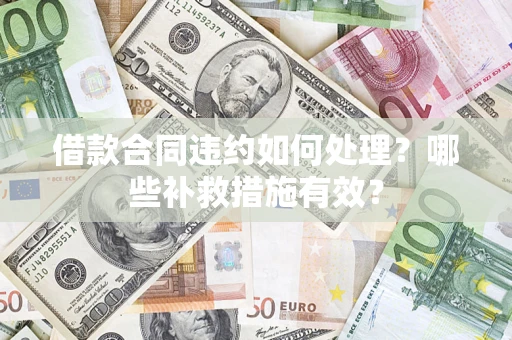 济南借款合同违约如何处理？哪些补救措施有效？
