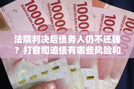 济南法院判决后债务人仍不还钱？打官司追债有哪些风险和技巧？