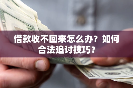 济南借款收不回来怎么办？如何合法追讨技巧？