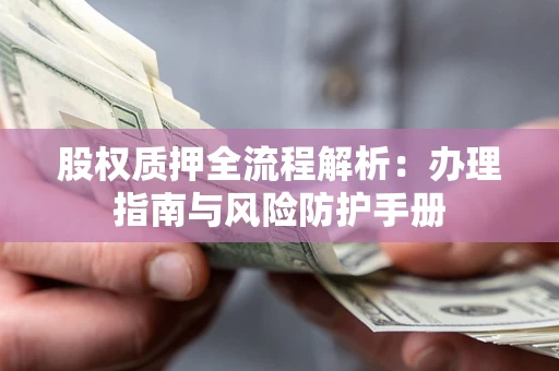 济南股权质押全流程解析：办理指南与风险防护手册