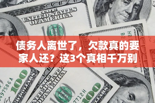 济南债务人离世了，欠款真的要家人还？这3个真相千万别弄错