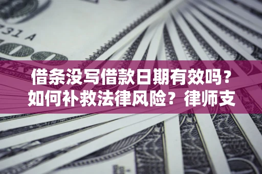 济南借条没写借款日期有效吗？如何补救法律风险？律师支招