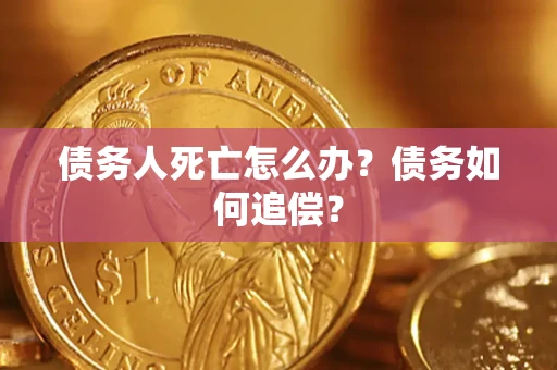 济南债务人死亡怎么办？债务如何追偿？