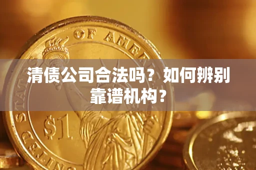 济南清债公司合法吗?如何辨别靠谱机构? 济南清债公司合法吗?如何辨别靠谱机构?