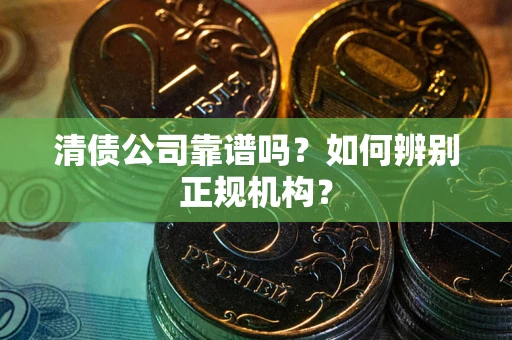 济南清债公司靠谱吗？如何辨别正规机构？
