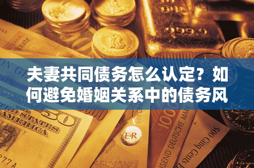 济南夫妻共同债务怎么认定？如何避免婚姻关系中的债务风险？