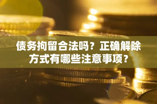 济南债务拘留合法吗？正确解除方式有哪些注意事项？