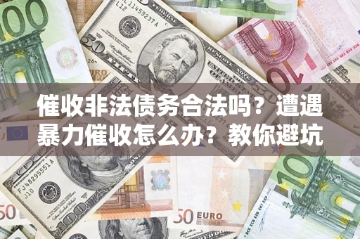 济南催收非法债务合法吗？遭遇暴力催收怎么办？教你避坑指南！