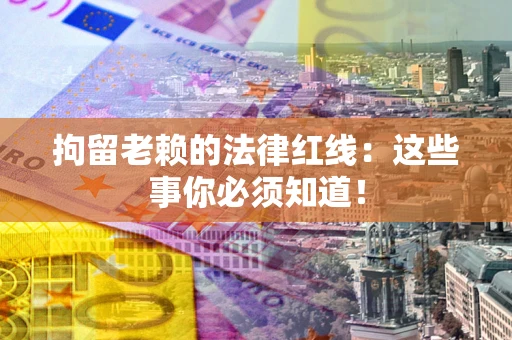 济南拘留老赖的法律红线：这些事你必须知道！