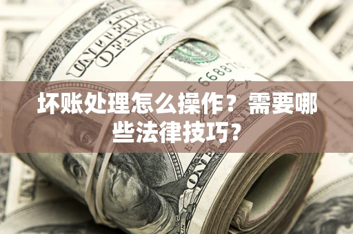 济南坏账处理怎么操作？需要哪些法律技巧？