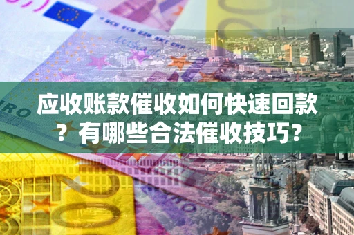 济南应收账款催收如何快速回款？有哪些合法催收技巧？