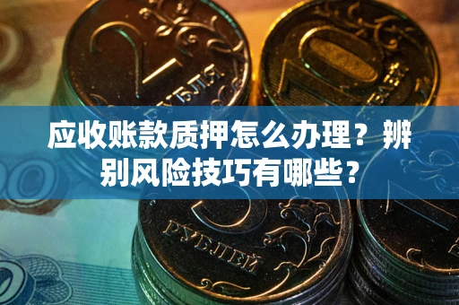 济南应收账款质押怎么办理？辨别风险技巧有哪些？