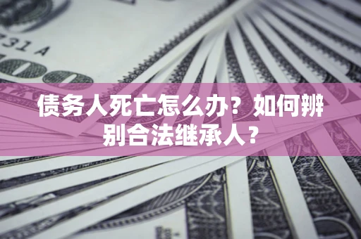济南债务人死亡怎么办？如何辨别合法继承人？