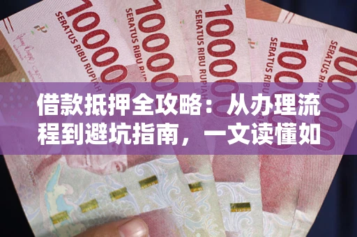 济南借款抵押全攻略：从办理流程到避坑指南，一文读懂如何安全融资