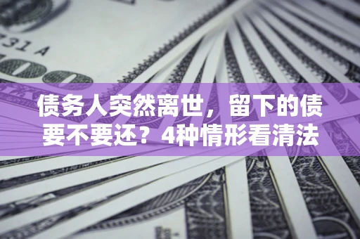 济南债务人突然离世，留下的债要不要还？4种情形看清法律判决