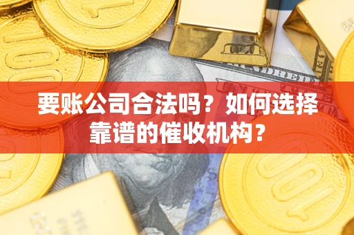 济南要账公司合法吗？如何选择靠谱的催收机构？