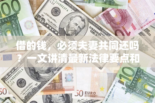 济南借的钱，必须夫妻共同还吗？一文讲清最新法律要点和避坑指南