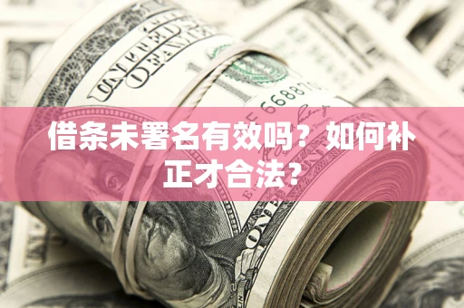 济南借条未署名有效吗？如何补正才合法？