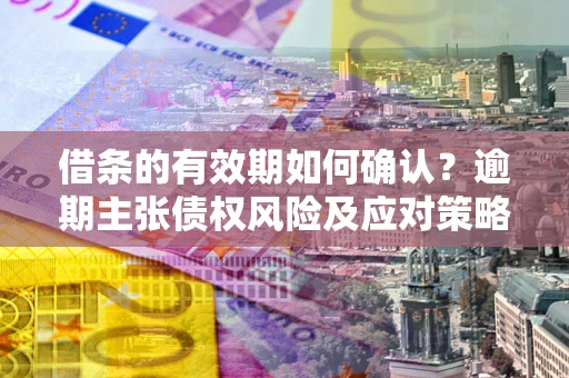济南借条的有效期如何确认？逾期主张债权风险及应对策略？