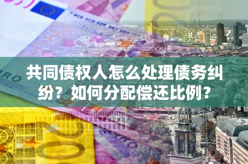济南共同债权人怎么处理债务纠纷？如何分配偿还比例？