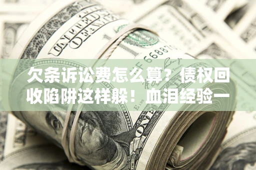 济南欠条诉讼费怎么算？债权回收陷阱这样躲！血泪经验一次讲透