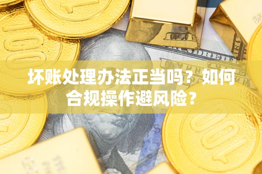 济南坏账处理办法正当吗？如何合规操作避风险？
