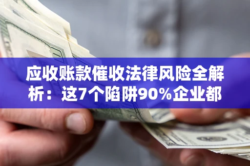 济南应收账款催收法律风险全解析：这7个陷阱90%企业都踩过（含合规应对指南）