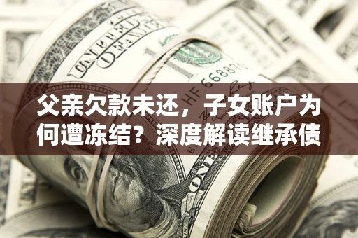 济南父亲欠款未还，子女账户为何遭冻结？深度解读继承债务迷局
