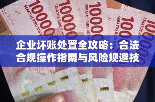 济南企业坏账处置全攻略：合法合规操作指南与风险规避技巧解析