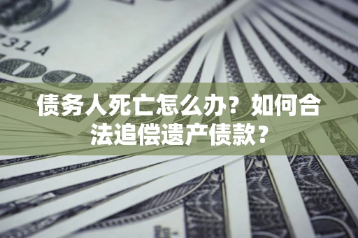济南债务人死亡怎么办？如何合法追偿遗产债款？