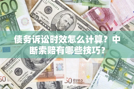 济南债务诉讼时效怎么计算？中断索赔有哪些技巧？