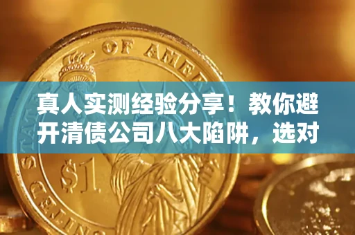 济南真人实测经验分享！教你避开清债公司八大陷阱，选对机构少走十年弯路