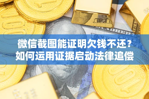 济南微信截图能证明欠钱不还？如何运用证据启动法律追偿程序？