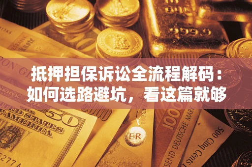 济南抵押担保诉讼全流程解码：如何选路避坑，看这篇就够了