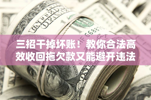 济南三招干掉坏账！教你合法高效收回拖欠款又能避开违法雷区