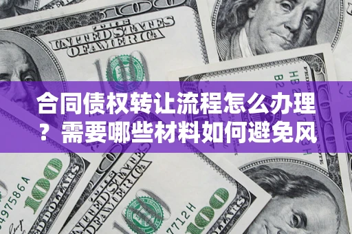 济南合同债权转让流程怎么办理？需要哪些材料如何避免风险？