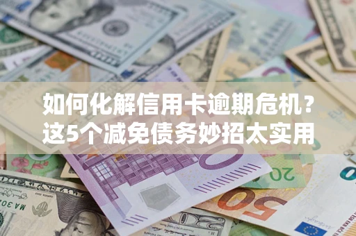 济南如何化解信用卡逾期危机？这5个减免债务妙招太实用