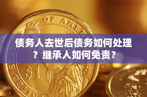 济南债务人去世后债务如何处理？继承人如何免责？