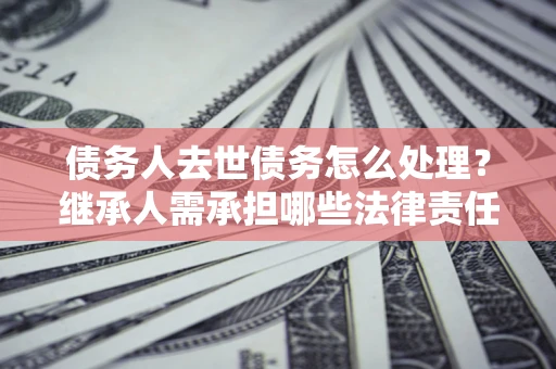 济南债务人去世债务怎么处理？继承人需承担哪些法律责任？