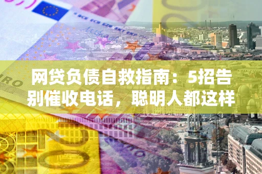 济南网贷负债自救指南：5招告别催收电话，聪明人都这样做