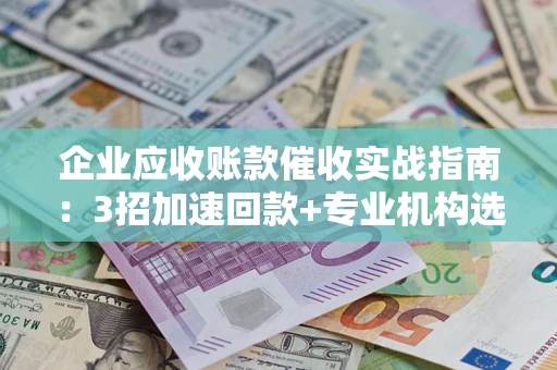 济南企业应收账款催收实战指南：3招加速回款+专业机构选择避坑