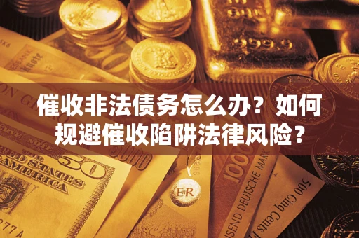 济南催收非法债务怎么办？如何规避催收陷阱法律风险？
