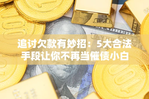 济南追讨欠款有妙招：5大合法手段让你不再当催债小白